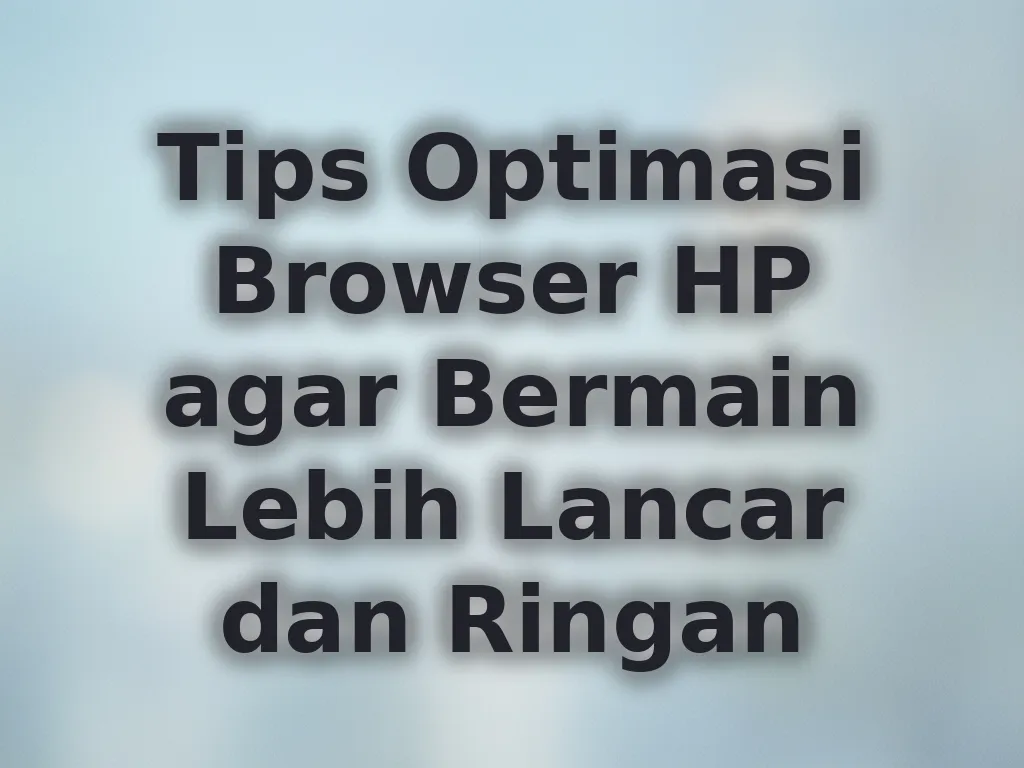 Tips Optimasi Browser HP agar Bermain Lebih Lancar dan Ringan